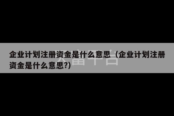 企业计划注册资金是什么意思（企业计划注册资金是什么意思?）-第1张图片-天富注册【会员登录平台】天富服装