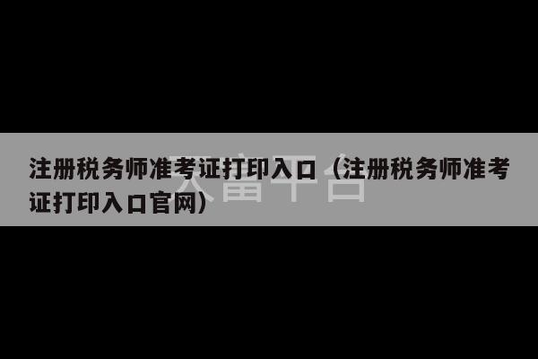 注册税务师准考证打印入口（注册税务师准考证打印入口官网）-第1张图片-天富注册【会员登录平台】天富服装