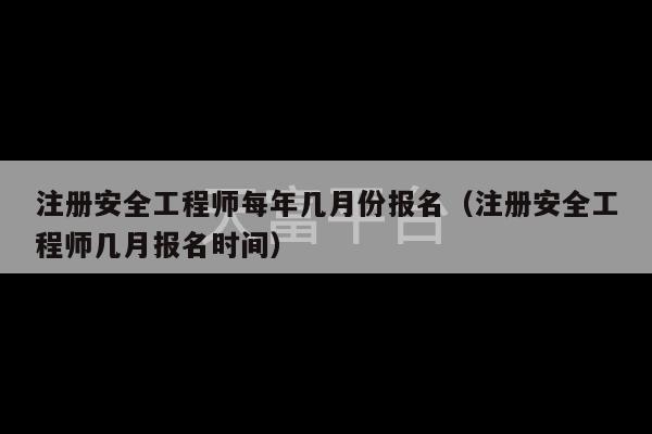 注册安全工程师每年几月份报名（注册安全工程师几月报名时间）-第1张图片-天富注册【会员登录平台】天富服装