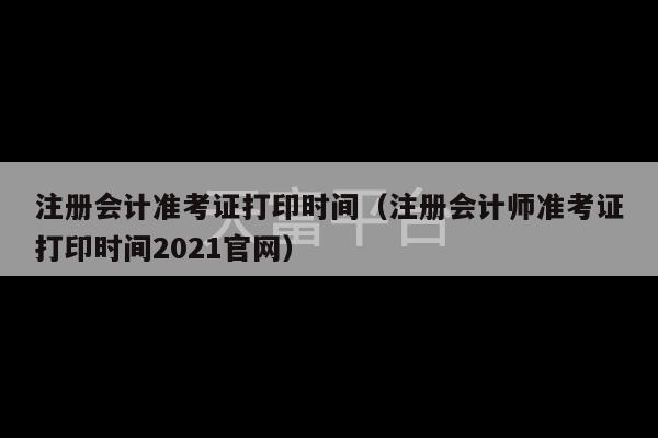 注册会计准考证打印时间（注册会计师准考证打印时间2021官网）-第1张图片-天富注册【会员登录平台】天富服装