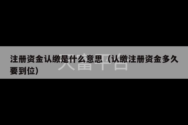 注册资金认缴是什么意思（认缴注册资金多久要到位）-第1张图片-天富注册【会员登录平台】天富服装