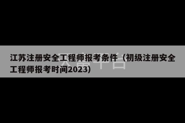 江苏注册安全工程师报考条件（初级注册安全工程师报考时间2023）-第1张图片-天富注册【会员登录平台】天富服装