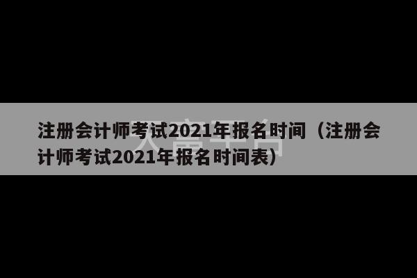 注册会计师考试2021年报名时间（注册会计师考试2021年报名时间表）-第1张图片-天富注册【会员登录平台】天富服装