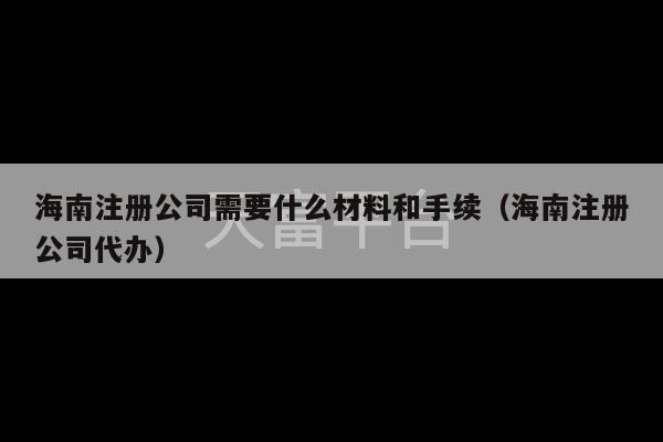 海南注册公司需要什么材料和手续（海南注册公司代办）-第1张图片-天富注册【会员登录平台】天富服装