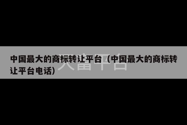 中国最大的商标转让平台（中国最大的商标转让平台电话）-第1张图片-天富注册【会员登录平台】天富服装