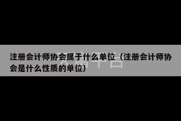 注册会计师协会属于什么单位（注册会计师协会是什么性质的单位）-第1张图片-天富注册【会员登录平台】天富服装