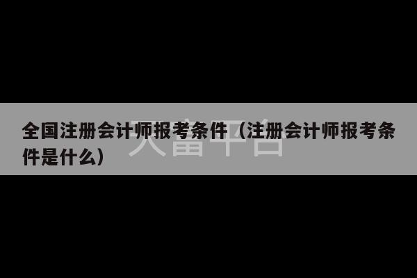 全国注册会计师报考条件（注册会计师报考条件是什么）-第1张图片-天富注册【会员登录平台】天富服装