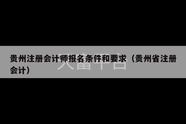 贵州注册会计师报名条件和要求（贵州省注册会计）-第1张图片-天富注册【会员登录平台】天富服装