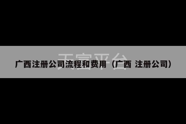 广西注册公司流程和费用（广西 注册公司）-第1张图片-天富注册【会员登录平台】天富服装