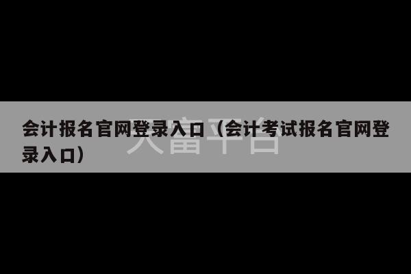 会计报名官网登录入口（会计考试报名官网登录入口）-第1张图片-天富注册【会员登录平台】天富服装