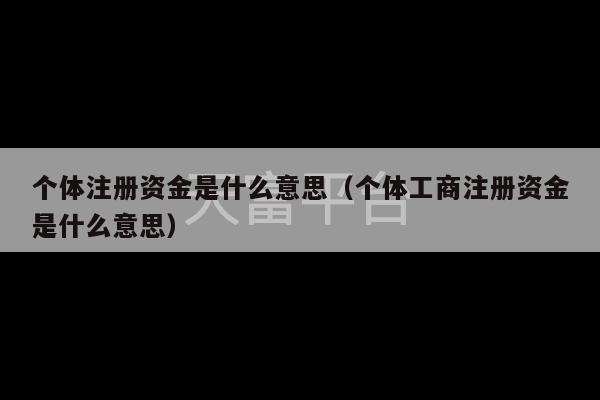 个体注册资金是什么意思（个体工商注册资金是什么意思）-第1张图片-天富注册【会员登录平台】天富服装