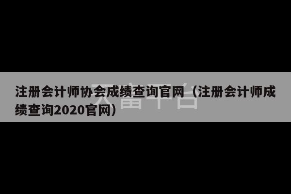 注册会计师协会成绩查询官网（注册会计师成绩查询2020官网）-第1张图片-天富注册【会员登录平台】天富服装