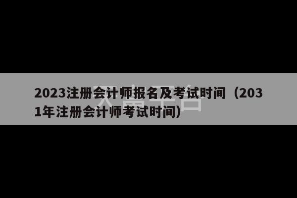 2023注册会计师报名及考试时间（2031年注册会计师考试时间）-第1张图片-天富注册【会员登录平台】天富服装