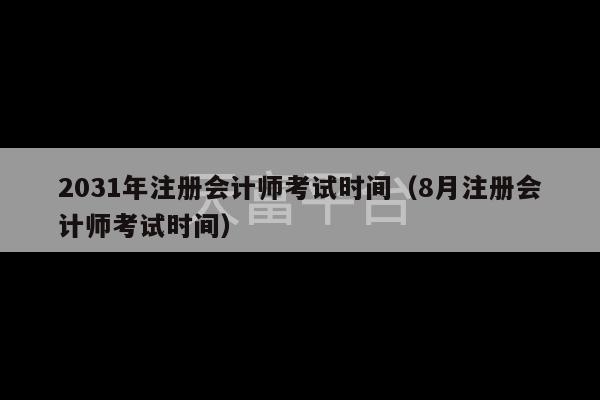 2031年注册会计师考试时间（8月注册会计师考试时间）-第1张图片-天富注册【会员登录平台】天富服装