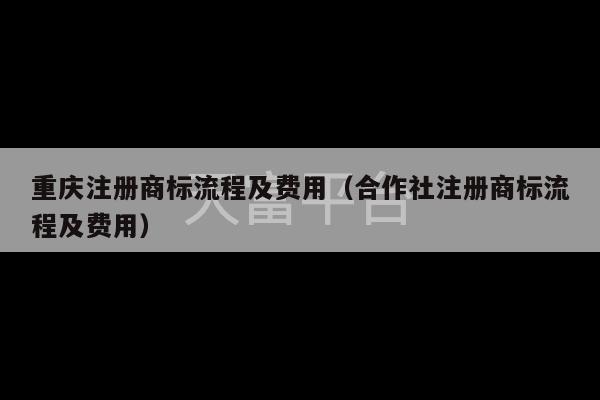 重庆注册商标流程及费用（合作社注册商标流程及费用）-第1张图片-天富注册【会员登录平台】天富服装