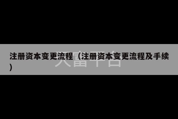 注册资本变更流程（注册资本变更流程及手续）-第1张图片-天富注册【会员登录平台】天富服装