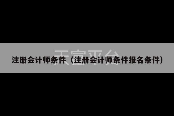 注册会计师条件（注册会计师条件报名条件）-第1张图片-天富注册【会员登录平台】天富服装