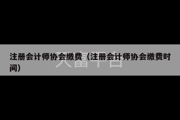 注册会计师协会缴费（注册会计师协会缴费时间）-第1张图片-天富注册【会员登录平台】天富服装