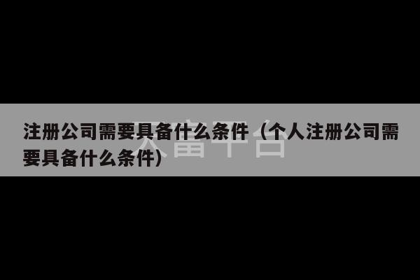 注册公司需要具备什么条件（个人注册公司需要具备什么条件）-第1张图片-天富注册【会员登录平台】天富服装