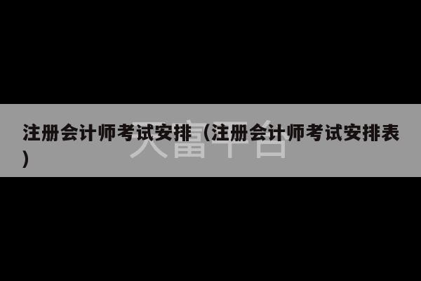 注册会计师考试安排（注册会计师考试安排表）-第1张图片-天富注册【会员登录平台】天富服装