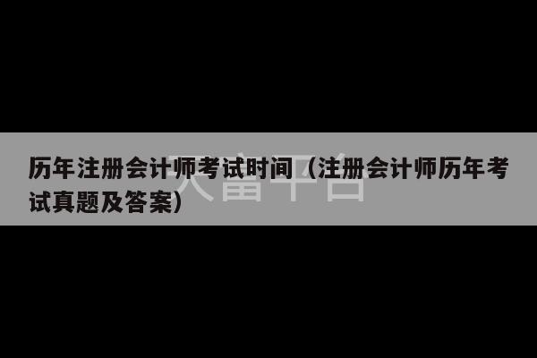 历年注册会计师考试时间（注册会计师历年考试真题及答案）-第1张图片-天富注册【会员登录平台】天富服装