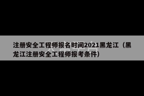 注册安全工程师报名时间2021黑龙江（黑龙江注册安全工程师报考条件）-第1张图片-天富注册【会员登录平台】天富服装