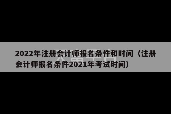 2022年注册会计师报名条件和时间（注册会计师报名条件2021年考试时间）-第1张图片-天富注册【会员登录平台】天富服装