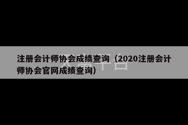 注册会计师协会成绩查询（2020注册会计师协会官网成绩查询）-第1张图片-天富注册【会员登录平台】天富服装