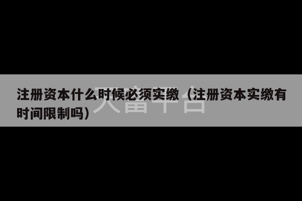 注册资本什么时候必须实缴（注册资本实缴有时间限制吗）-第1张图片-天富注册【会员登录平台】天富服装