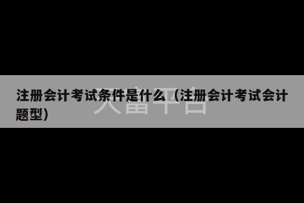 注册会计考试条件是什么（注册会计考试会计题型）-第1张图片-天富注册【会员登录平台】天富服装