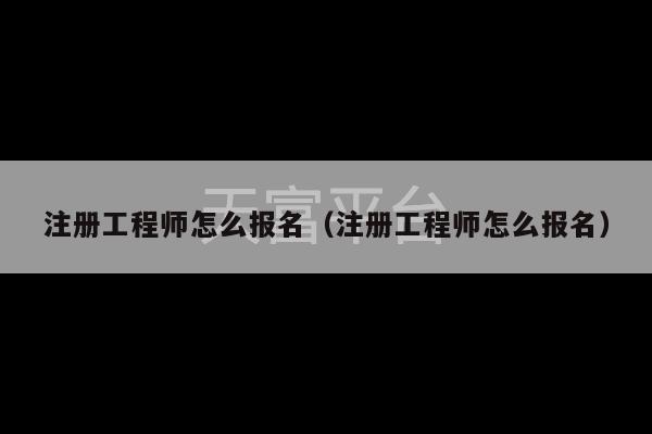 注册工程师怎么报名（注册工程师怎么报名）-第1张图片-天富注册【会员登录平台】天富服装