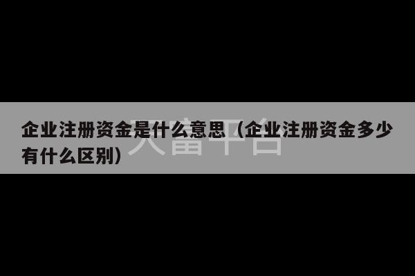 企业注册资金是什么意思（企业注册资金多少有什么区别）-第1张图片-天富注册【会员登录平台】天富服装