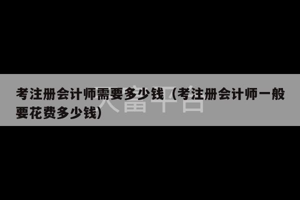 考注册会计师需要多少钱（考注册会计师一般要花费多少钱）-第1张图片-天富注册【会员登录平台】天富服装