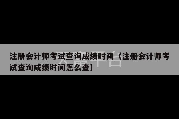 注册会计师考试查询成绩时间（注册会计师考试查询成绩时间怎么查）-第1张图片-天富注册【会员登录平台】天富服装