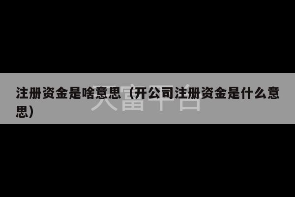 注册资金是啥意思（开公司注册资金是什么意思）-第1张图片-天富注册【会员登录平台】天富服装