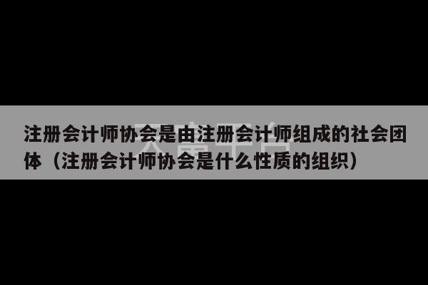 注册会计师协会是由注册会计师组成的社会团体（注册会计师协会是什么性质的组织）-第1张图片-天富注册【会员登录平台】天富服装