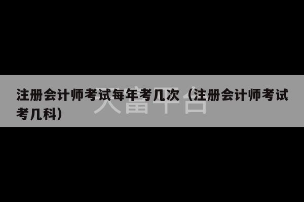 注册会计师考试每年考几次（注册会计师考试考几科）-第1张图片-天富注册【会员登录平台】天富服装