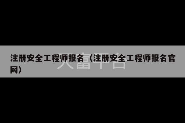 注册安全工程师报名（注册安全工程师报名官网）-第1张图片-天富注册【会员登录平台】天富服装