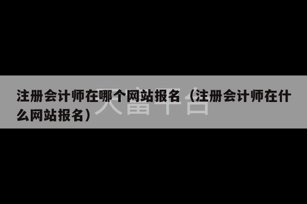 注册会计师在哪个网站报名（注册会计师在什么网站报名）-第1张图片-天富注册【会员登录平台】天富服装