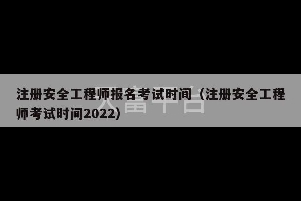 注册安全工程师报名考试时间（注册安全工程师考试时间2022）-第1张图片-天富注册【会员登录平台】天富服装