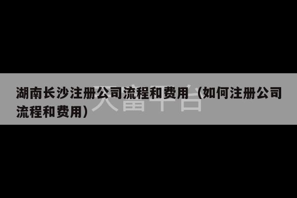 湖南长沙注册公司流程和费用（如何注册公司流程和费用）-第1张图片-天富注册【会员登录平台】天富服装