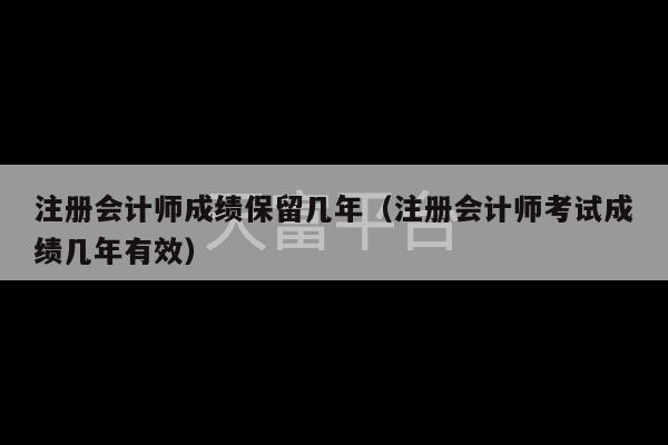 注册会计师成绩保留几年（注册会计师考试成绩几年有效）-第1张图片-天富注册【会员登录平台】天富服装