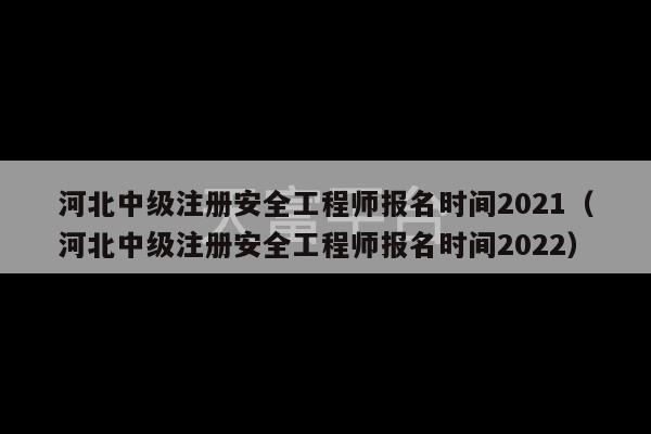 河北中级注册安全工程师报名时间2021（河北中级注册安全工程师报名时间2022）-第1张图片-天富注册【会员登录平台】天富服装