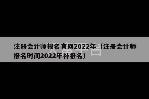 注册会计师报名官网2022年（注册会计师报名时间2022年补报名）-第1张图片-天富注册【会员登录平台】天富服装