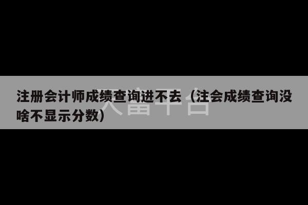 注册会计师成绩查询进不去（注会成绩查询没啥不显示分数）-第1张图片-天富注册【会员登录平台】天富服装