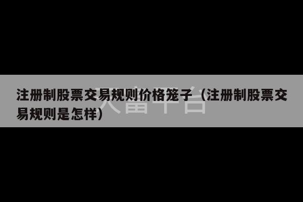 注册制股票交易规则价格笼子（注册制股票交易规则是怎样）-第1张图片-天富注册【会员登录平台】天富服装