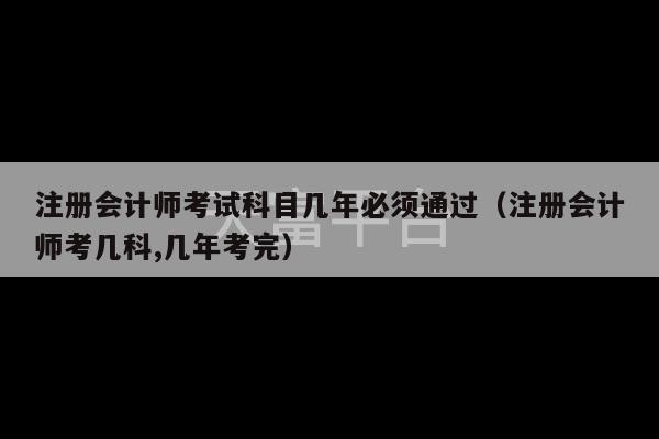 注册会计师考试科目几年必须通过（注册会计师考几科,几年考完）-第1张图片-天富注册【会员登录平台】天富服装