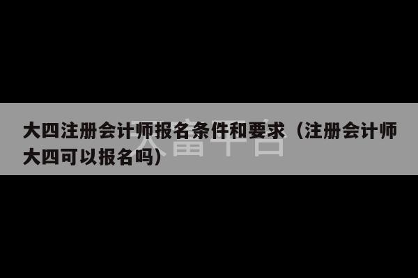 大四注册会计师报名条件和要求（注册会计师大四可以报名吗）-第1张图片-天富注册【会员登录平台】天富服装