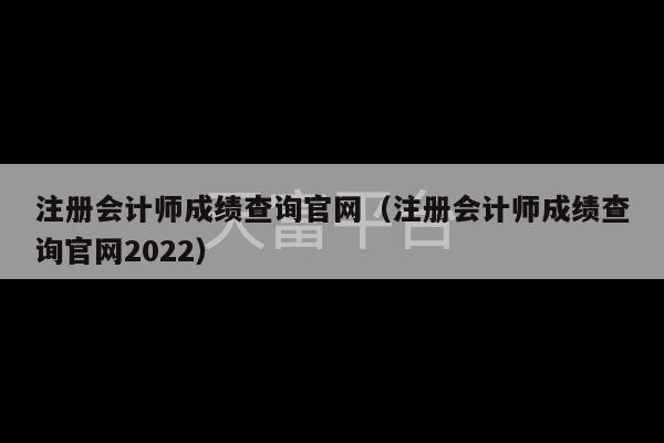 注册会计师成绩查询官网（注册会计师成绩查询官网2022）-第1张图片-天富注册【会员登录平台】天富服装