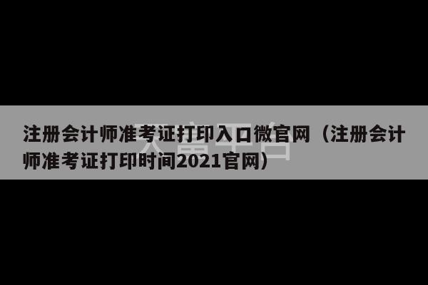 注册会计师准考证打印入口微官网（注册会计师准考证打印时间2021官网）-第1张图片-天富注册【会员登录平台】天富服装